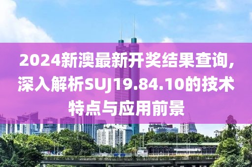 2024新澳最新開(kāi)獎(jiǎng)結(jié)果查詢,深入解析SUJ19.84.10的技術(shù)特點(diǎn)與應(yīng)用前景