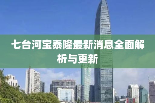 七臺河寶泰隆最新消息全面解析與更新