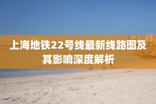 上海地鐵22號(hào)線最新線路圖及其影響深度解析
