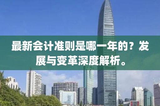 最新會(huì)計(jì)準(zhǔn)則是哪一年的？發(fā)展與變革深度解析。