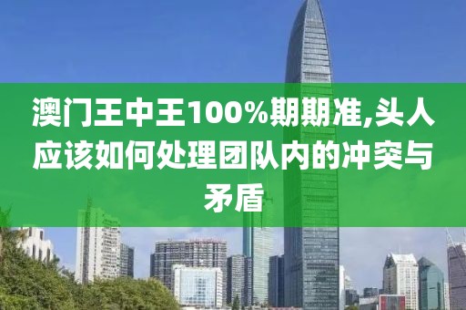 澳門王中王100%期期準(zhǔn),頭人應(yīng)該如何處理團(tuán)隊(duì)內(nèi)的沖突與矛盾