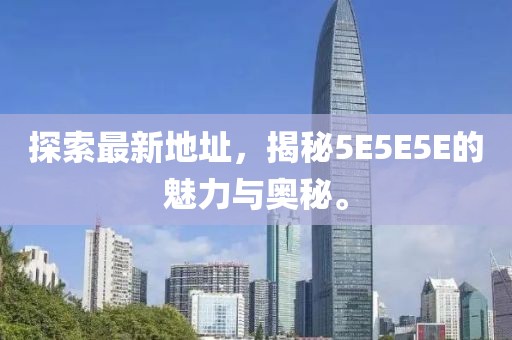 探索最新地址，揭秘5E5E5E的魅力與奧秘。