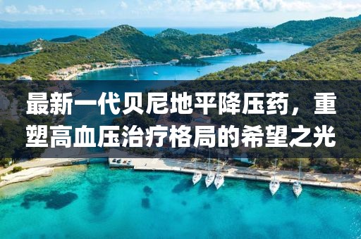 最新一代貝尼地平降壓藥，重塑高血壓治療格局的希望之光