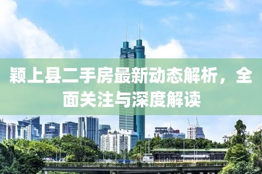 穎上縣二手房最新動態(tài)解析，全面關(guān)注與深度解讀