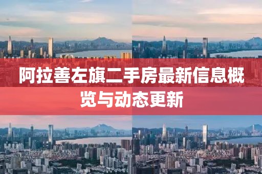 阿拉善左旗二手房最新信息概覽與動態(tài)更新