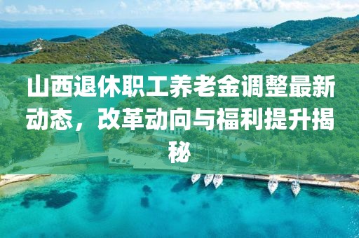 山西退休職工養(yǎng)老金調(diào)整最新動(dòng)態(tài)，改革動(dòng)向與福利提升揭秘