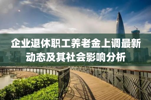 企業(yè)退休職工養(yǎng)老金上調(diào)最新動態(tài)及其社會影響分析