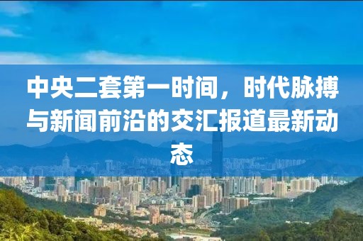 中央二套第一時(shí)間，時(shí)代脈搏與新聞前沿的交匯報(bào)道最新動(dòng)態(tài)