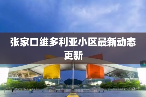 張家口維多利亞小區(qū)最新動(dòng)態(tài)更新