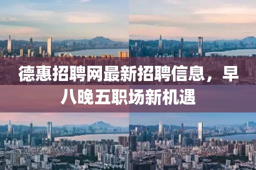 德惠招聘網(wǎng)最新招聘信息，早八晚五職場(chǎng)新機(jī)遇