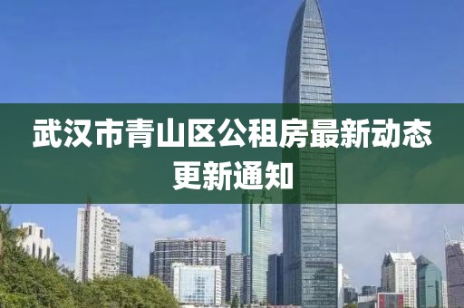 武漢市青山區(qū)公租房最新動(dòng)態(tài)更新通知