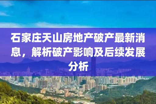 石家莊天山房地產(chǎn)破產(chǎn)最新消息，解析破產(chǎn)影響及后續(xù)發(fā)展分析