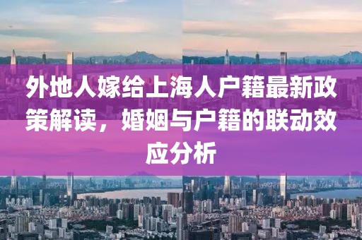外地人嫁給上海人戶籍最新政策解讀，婚姻與戶籍的聯(lián)動(dòng)效應(yīng)分析