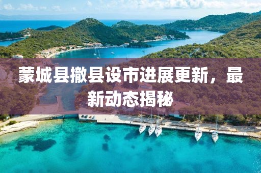 蒙城縣撤縣設市進展更新，最新動態(tài)揭秘