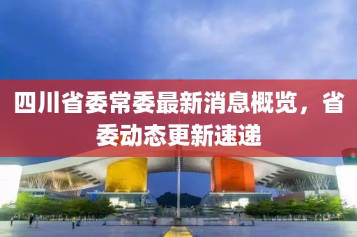 四川省委常委最新消息概覽，省委動(dòng)態(tài)更新速遞