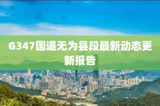 G347國道無為縣段最新動態(tài)更新報告