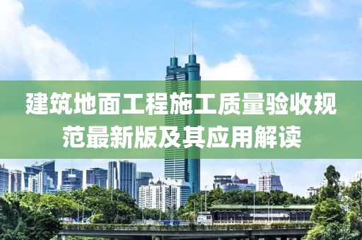 建筑地面工程施工質(zhì)量驗收規(guī)范最新版及其應用解讀