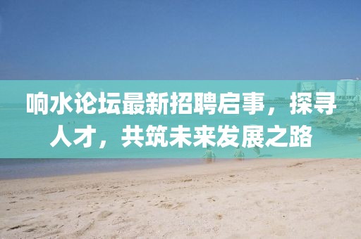 響水論壇最新招聘啟事，探尋人才，共筑未來發(fā)展之路