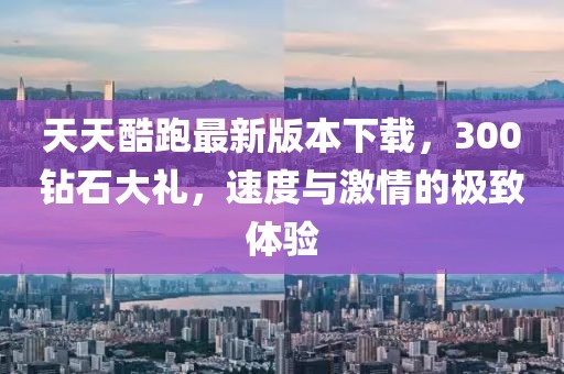 天天酷跑最新版本下載，300鉆石大禮，速度與激情的極致體驗(yàn)