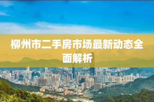 柳州市二手房市場(chǎng)最新動(dòng)態(tài)全面解析