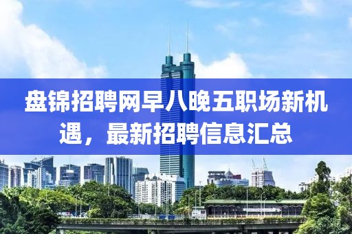 盤錦招聘網(wǎng)早八晚五職場新機遇，最新招聘信息匯總