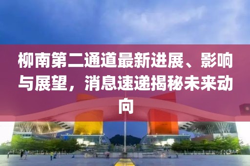 柳南第二通道最新進(jìn)展、影響與展望，消息速遞揭秘未來(lái)動(dòng)向