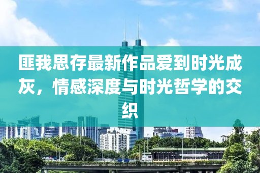 匪我思存最新作品愛(ài)到時(shí)光成灰，情感深度與時(shí)光哲學(xué)的交織