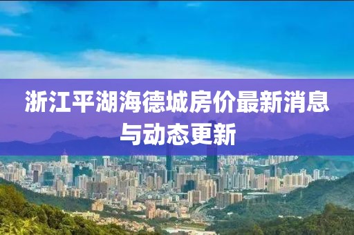 浙江平湖海德城房價(jià)最新消息與動(dòng)態(tài)更新