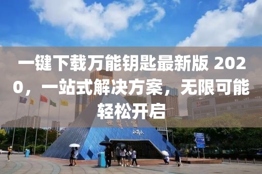 一鍵下載萬能鑰匙最新版 2020，一站式解決方案，無限可能輕松開啟