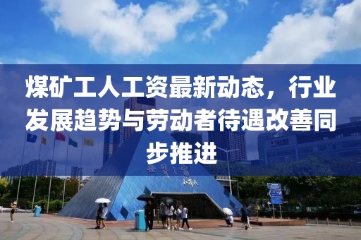 煤礦工人工資最新動(dòng)態(tài)，行業(yè)發(fā)展趨勢(shì)與勞動(dòng)者待遇改善同步推進(jìn)