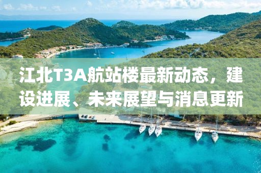 江北T3A航站樓最新動態(tài)，建設(shè)進(jìn)展、未來展望與消息更新
