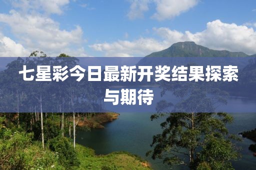 七星彩今日最新開獎結(jié)果探索與期待