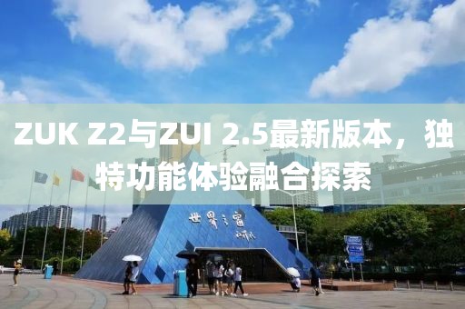 ZUK Z2與ZUI 2.5最新版本，獨(dú)特功能體驗(yàn)融合探索