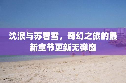 沈浪與蘇若雪，奇幻之旅的最新章節(jié)更新無彈窗