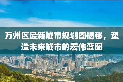 萬州區(qū)最新城市規(guī)劃圖揭秘，塑造未來城市的宏偉藍(lán)圖