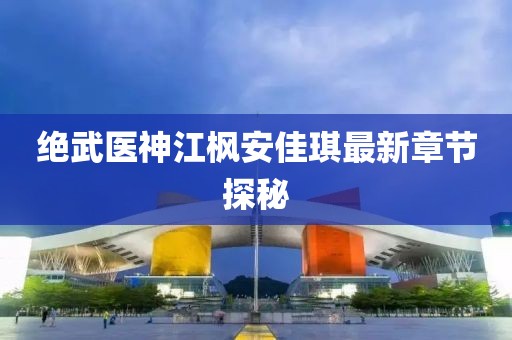 絕武醫(yī)神江楓安佳琪最新章節(jié)探秘