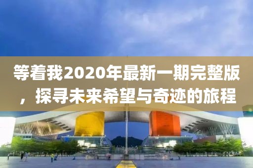 等著我2020年最新一期完整版，探尋未來(lái)希望與奇跡的旅程