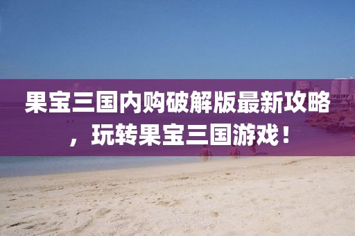 果寶三國(guó)內(nèi)購(gòu)破解版最新攻略，玩轉(zhuǎn)果寶三國(guó)游戲！