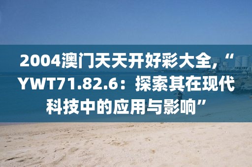 2004澳門(mén)天天開(kāi)好彩大全,“YWT71.82.6：探索其在現(xiàn)代科技中的應(yīng)用與影響”