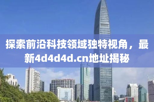 探索前沿科技領(lǐng)域獨(dú)特視角，最新4d4d4d.cn地址揭秘