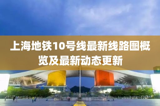 上海地鐵10號線最新線路圖概覽及最新動態(tài)更新