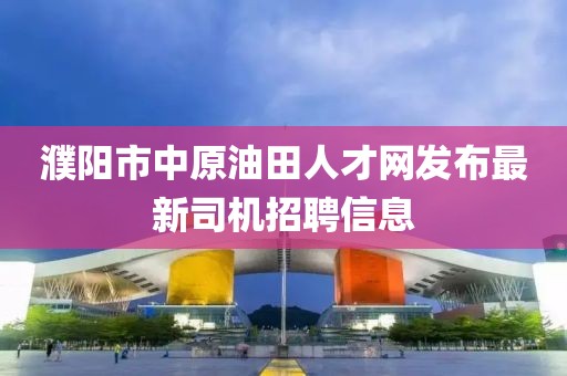濮陽市中原油田人才網(wǎng)發(fā)布最新司機(jī)招聘信息