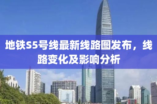 地鐵S5號線最新線路圖發(fā)布，線路變化及影響分析