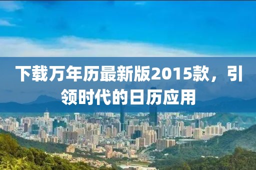 下載萬年歷最新版2015款，引領(lǐng)時代的日歷應(yīng)用