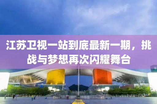 江蘇衛(wèi)視一站到底最新一期，挑戰(zhàn)與夢(mèng)想再次閃耀舞臺(tái)