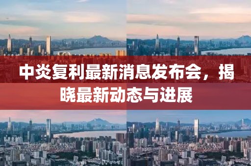 中炎復(fù)利最新消息發(fā)布會(huì)，揭曉最新動(dòng)態(tài)與進(jìn)展