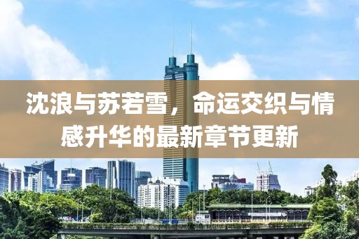 沈浪與蘇若雪，命運(yùn)交織與情感升華的最新章節(jié)更新