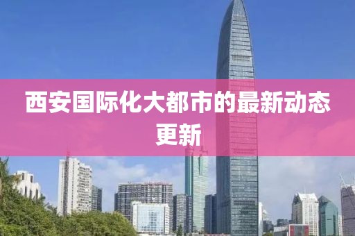 西安國(guó)際化大都市的最新動(dòng)態(tài)更新