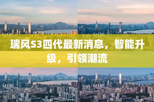 瑞風(fēng)S3四代最新消息，智能升級(jí)，引領(lǐng)潮流