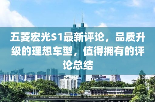 五菱宏光S1最新評論，品質(zhì)升級的理想車型，值得擁有的評論總結(jié)